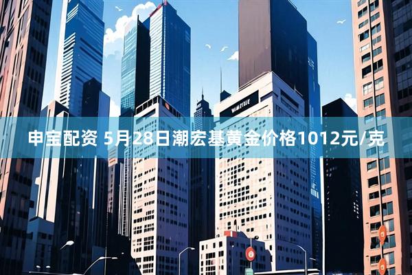 申宝配资 5月28日潮宏基黄金价格1012元/克