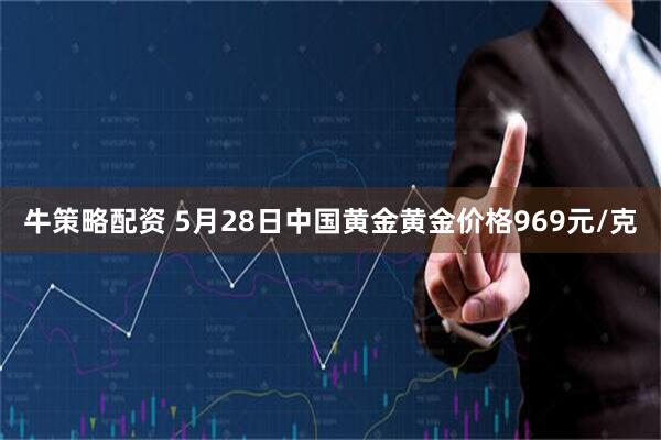 牛策略配资 5月28日中国黄金黄金价格969元/克