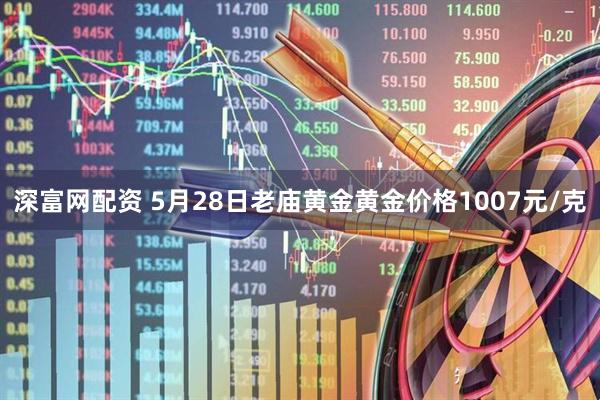 深富网配资 5月28日老庙黄金黄金价格1007元/克