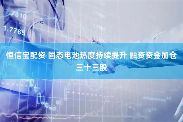 恒信宝配资 固态电池热度持续提升 融资资金加仓三十三股