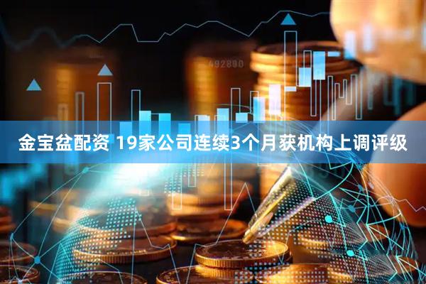 金宝盆配资 19家公司连续3个月获机构上调评级