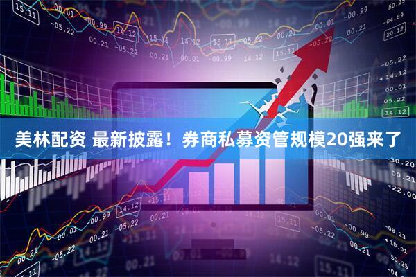美林配资 最新披露！券商私募资管规模20强来了