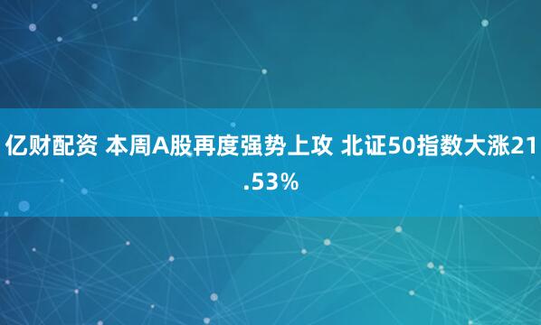 亿财配资 本周A股再度强势上攻 北证50指数大涨21.53%