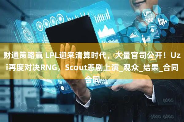 财通策略嬴 LPL迎来清算时代，大量官司公开！Uzi再度对决RNG，Scout悲剧上演_观众_结果_合同