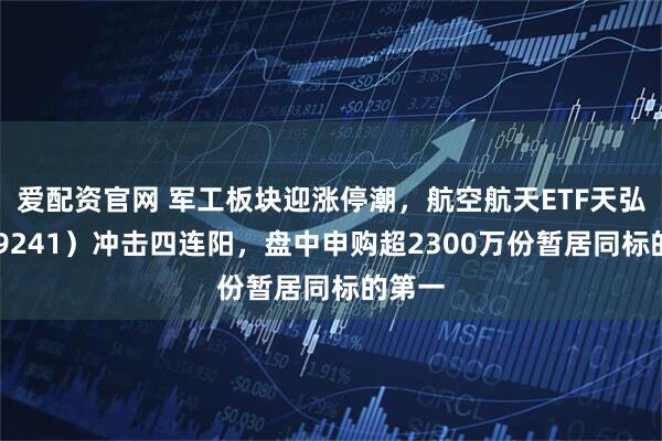 爱配资官网 军工板块迎涨停潮，航空航天ETF天弘（159241）冲击四连阳，盘中申购超2300万份暂居同标的第一