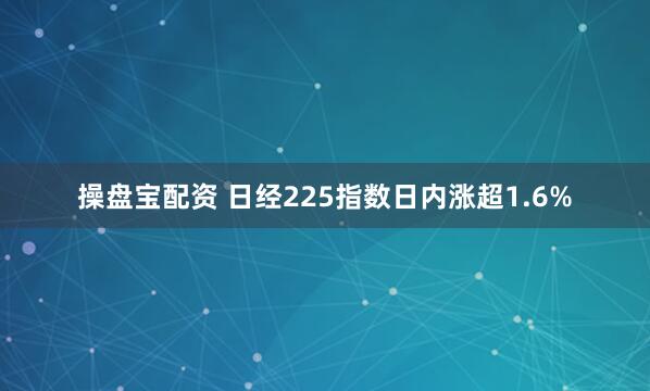 操盘宝配资 日经225指数日内涨超1.6%