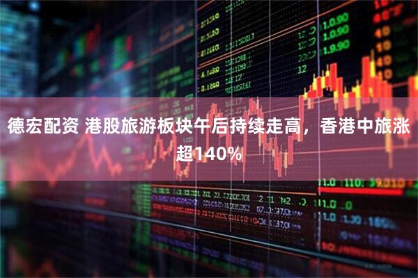 德宏配资 港股旅游板块午后持续走高，香港中旅涨超140%