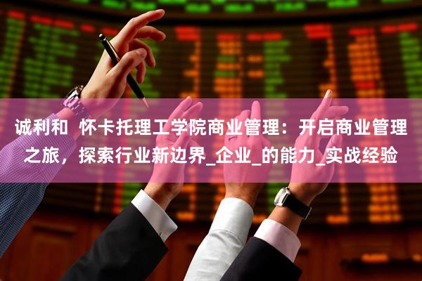 诚利和  怀卡托理工学院商业管理：开启商业管理之旅，探索行业新边界_企业_的能力_实战经验