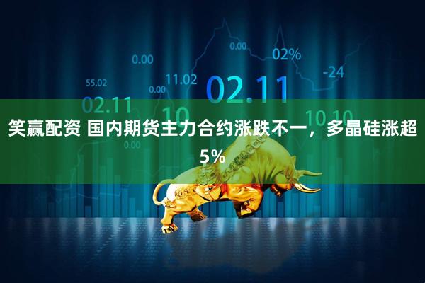 笑赢配资 国内期货主力合约涨跌不一，多晶硅涨超5%