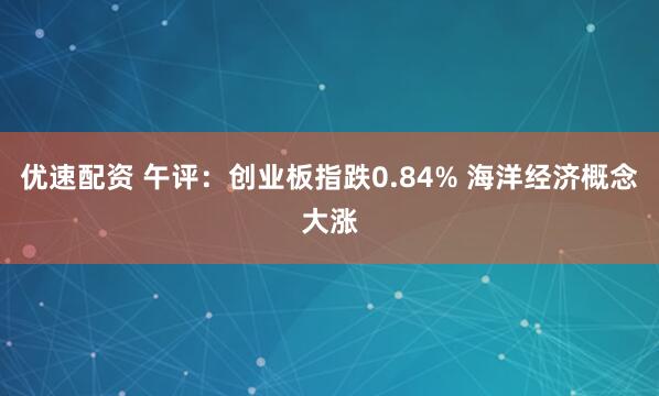 优速配资 午评：创业板指跌0.84% 海洋经济概念大涨