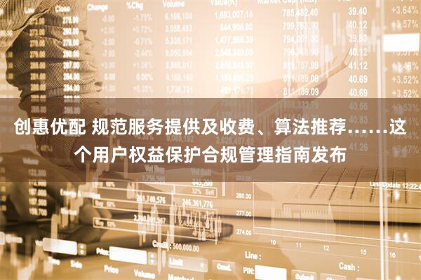 创惠优配 规范服务提供及收费、算法推荐……这个用户权益保护合规管理指南发布