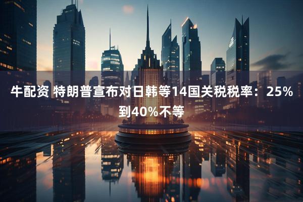 牛配资 特朗普宣布对日韩等14国关税税率：25%到40%不等
