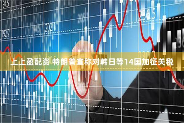 上上盈配资 特朗普宣称对韩日等14国加征关税