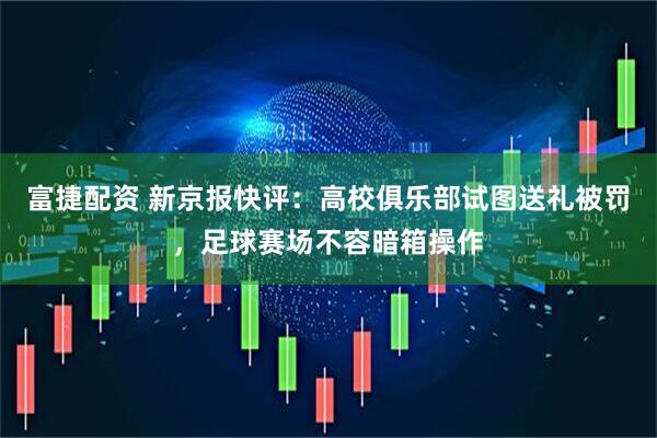 富捷配资 新京报快评：高校俱乐部试图送礼被罚，足球赛场不容暗箱操作