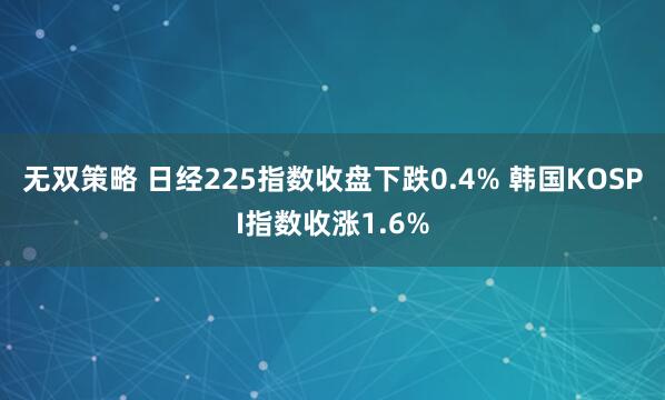 无双策略 日经225指数收盘下跌0.4% 韩国KOSPI指数收涨1.6%
