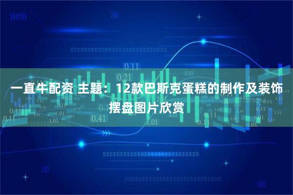 一直牛配资 主题：12款巴斯克蛋糕的制作及装饰摆盘图片欣赏