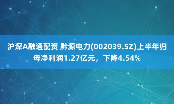 沪深A融通配资 黔源电力(002039.SZ)上半年归母净利润1.27亿元，下降4.54%