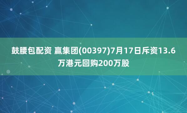 鼓腰包配资 嬴集团(00397)7月17日斥资13.6万港元回购200万股