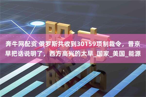 奔牛网配资 俄罗斯共收到30159项制裁令，普京早把话说明了，西方高兴的太早_国家_美国_能源