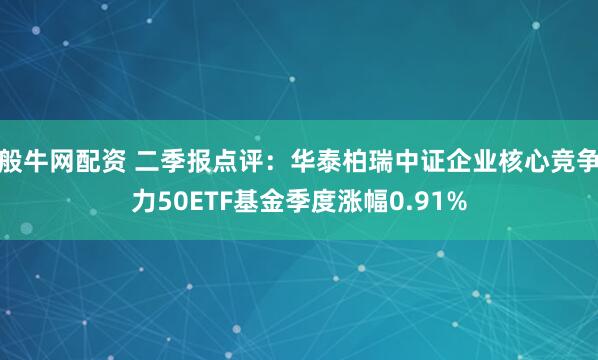 般牛网配资 二季报点评：华泰柏瑞中证企业核心竞争力50ETF基金季度涨幅0.91%