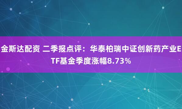 金斯达配资 二季报点评：华泰柏瑞中证创新药产业ETF基金季度涨幅8.73%
