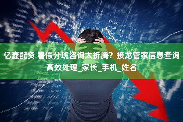 亿鑫配资 暑假分班咨询太折腾？接龙管家信息查询高效处理_家长_手机_姓名