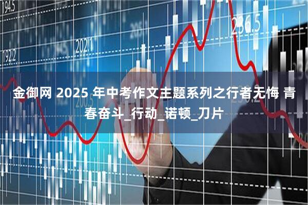 金御网 2025 年中考作文主题系列之行者无悔 青春奋斗_行动_诺顿_刀片
