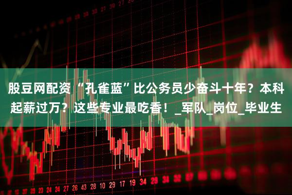 股豆网配资 “孔雀蓝”比公务员少奋斗十年？本科起薪过万？这些专业最吃香！_军队_岗位_毕业生