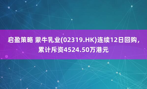 启盈策略 蒙牛乳业(02319.HK)连续12日回购，累计斥资4524.50万港元
