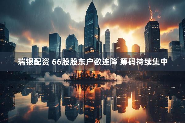瑞银配资 66股股东户数连降 筹码持续集中
