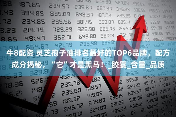 牛8配资 灵芝孢子油排名最好的TOP6品牌，配方成分揭秘，“它”才是黑马！_胶囊_含量_品质