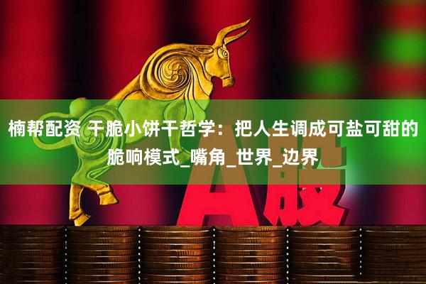 楠帮配资 干脆小饼干哲学：把人生调成可盐可甜的脆响模式_嘴角_世界_边界