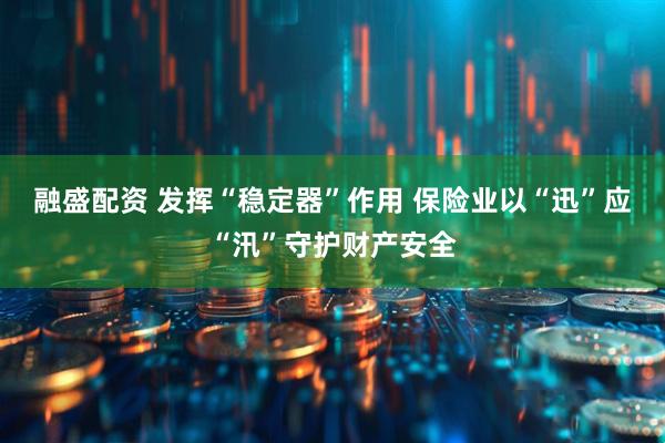 融盛配资 发挥“稳定器”作用 保险业以“迅”应“汛”守护财产安全