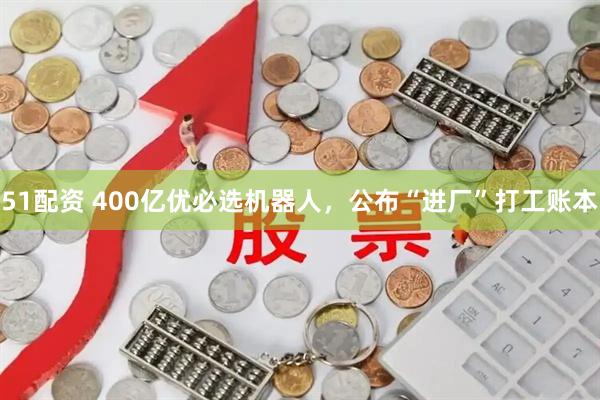 51配资 400亿优必选机器人，公布“进厂”打工账本