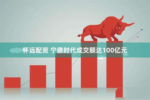 怀远配资 宁德时代成交额达100亿元