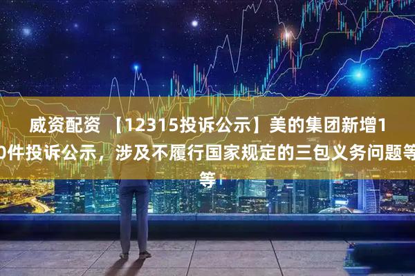 威资配资 【12315投诉公示】美的集团新增10件投诉公示，涉及不履行国家规定的三包义务问题等
