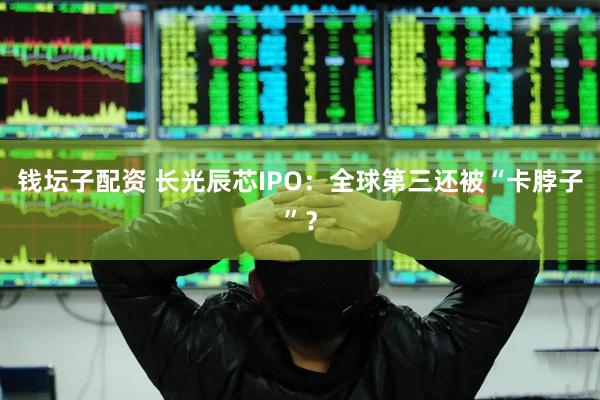 钱坛子配资 长光辰芯IPO：全球第三还被“卡脖子”？