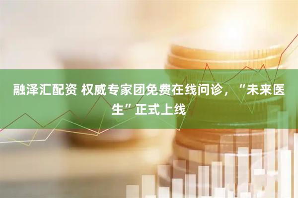 融泽汇配资 权威专家团免费在线问诊，“未来医生”正式上线