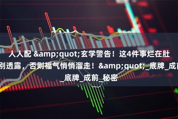 人人配 &quot;玄学警告！这4件事烂在肚子里也别透露，否则福气悄悄溜走！&quot;_底牌_成前_秘密