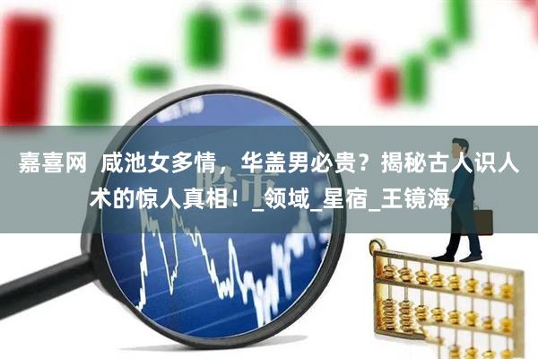 嘉喜网  咸池女多情，华盖男必贵？揭秘古人识人术的惊人真相！_领域_星宿_王镜海