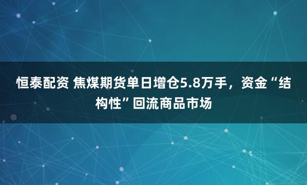 恒泰配资 焦煤期货单日增仓5.8万手，资金“结构性”回流商品市场