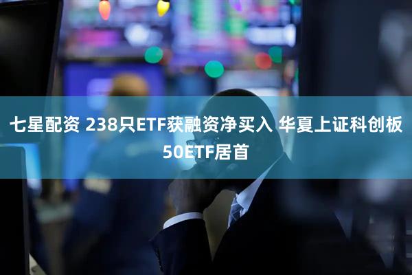 七星配资 238只ETF获融资净买入 华夏上证科创板50ETF居首