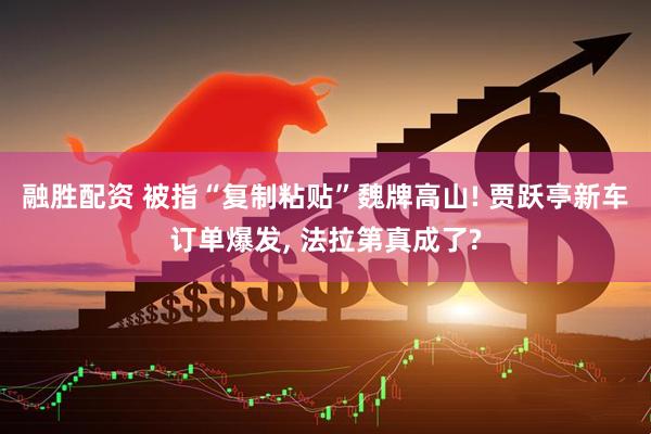 融胜配资 被指“复制粘贴”魏牌高山! 贾跃亭新车订单爆发, 法拉第真成了?