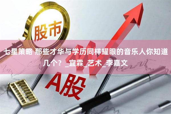 七星策略 那些才华与学历同样耀眼的音乐人你知道几个？_宜霖_艺术_李嘉文
