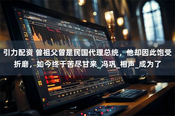引力配资 曾祖父曾是民国代理总统，他却因此饱受折磨，如今终于苦尽甘来_冯巩_相声_成为了