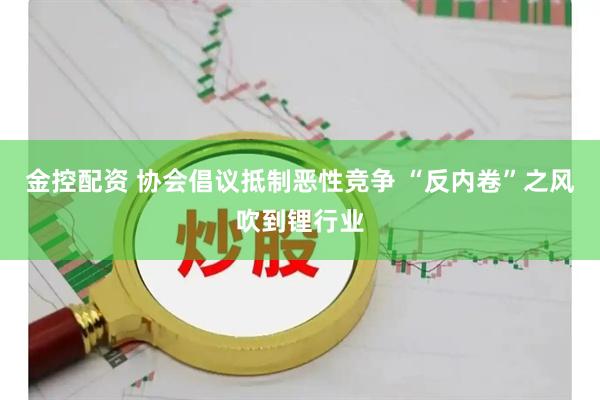 金控配资 协会倡议抵制恶性竞争 “反内卷”之风吹到锂行业