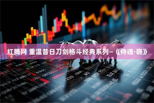 红腾网 重温昔日刀剑格斗经典系列—《侍魂·晓》