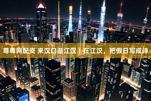 尊尊网配资 来汉口逛江汉｜在江汉，把假日写成诗