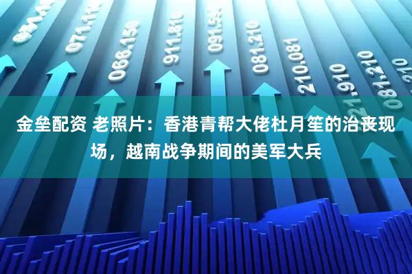 金垒配资 老照片:香港青帮大佬杜月笙的治丧现场,越南战争期间的美军大兵