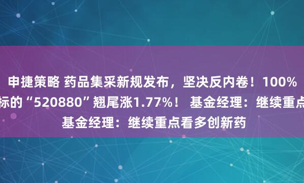 申捷策略 药品集采新规发布，坚决反内卷！100%创新药研发标的“520880”翘尾涨1.77%！ 基金经理：继续重点看多创新药